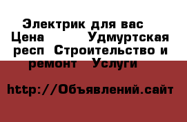 Электрик для вас! › Цена ­ 100 - Удмуртская респ. Строительство и ремонт » Услуги   